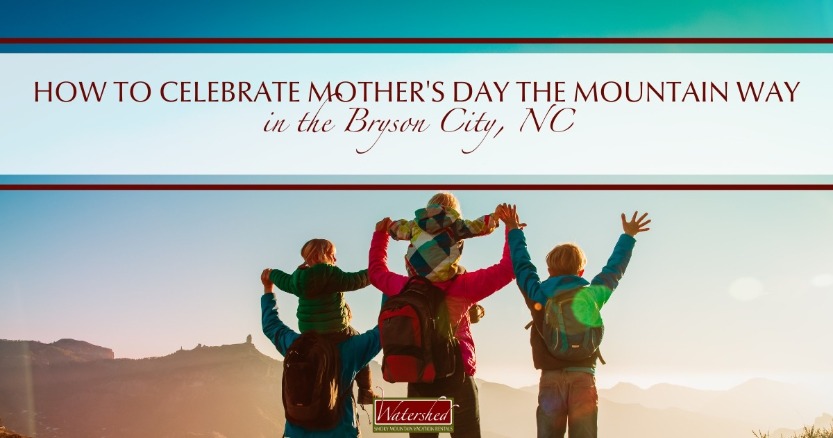 How to Celebrate Mother’s Day the Mountain Way in Bryson City, NC Header | Watershed Cabins Bryson City NC Vacation Rentals